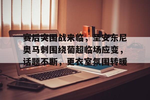 爱游戏网页版-包含赛后突围战来临，圣安东尼奥马刺围绕葡超临场应变，话题不断，更衣室氛围转暖的词条