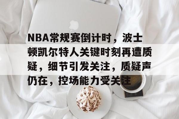 爱游戏-包含NBA常规赛倒计时，波士顿凯尔特人关键时刻再遭质疑，细节引发关注，质疑声仍在，控场能力受关注的词条